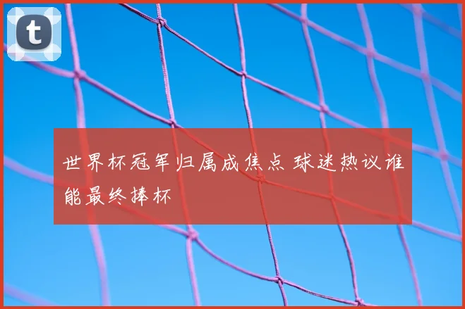 世界杯冠军归属成焦点 球迷热议谁能最终捧杯