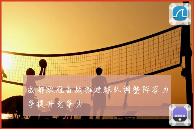 成都欧冠备战推进球队调整阵容力争提升竞争力