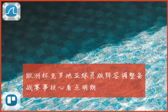 欧洲杯克罗地亚球员版阵容调整备战赛事核心看点明朗