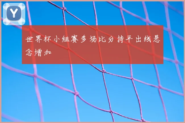 世界杯小组赛多场比分持平出线悬念增加