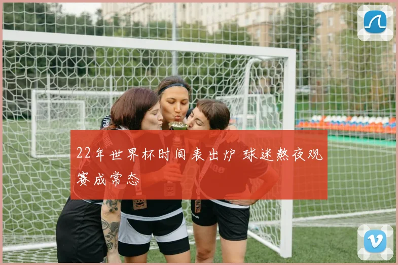 22年世界杯时间表出炉 球迷熬夜观赛成常态