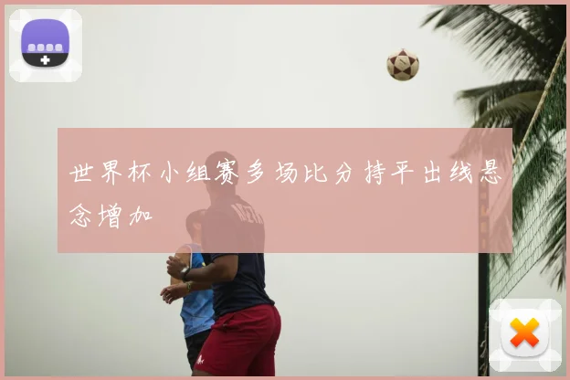 世界杯小组赛多场比分持平出线悬念增加