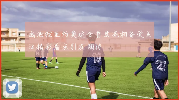 成池铉里约奥运会首度亮相备受关注精彩看点引发期待