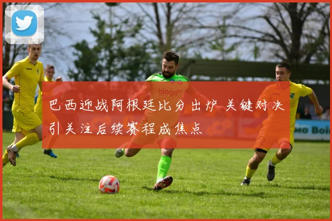 巴西迎战阿根廷比分出炉 关键对决引关注后续赛程成焦点