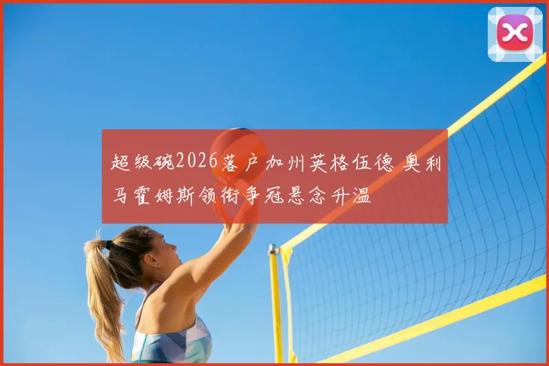 超级碗2026落户加州英格伍德 奥利马霍姆斯领衔争冠悬念升温