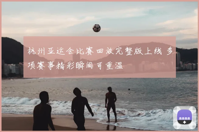 杭州亚运会比赛回放完整版上线 多项赛事精彩瞬间可重温