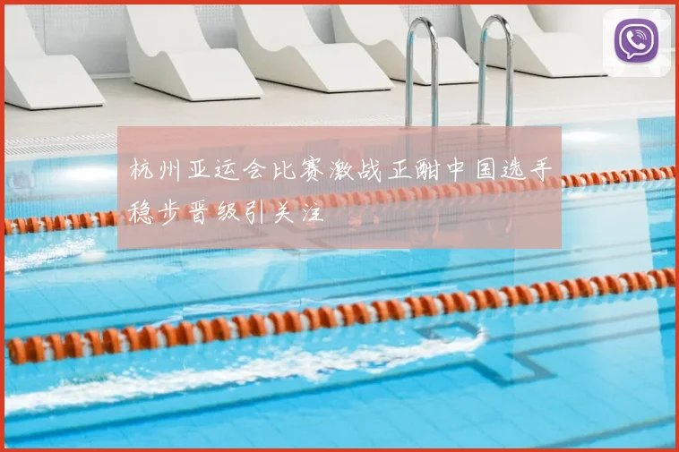 杭州亚运会比赛激战正酣中国选手稳步晋级引关注