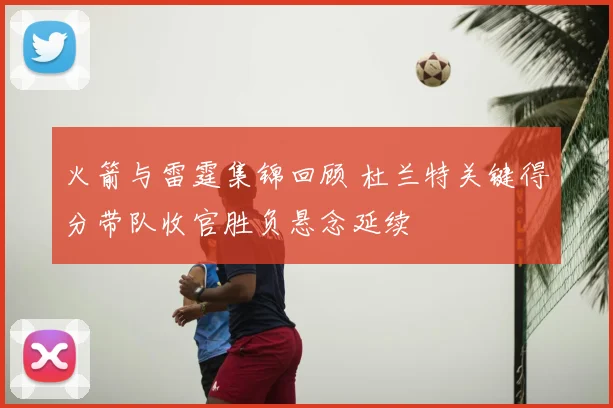火箭与雷霆集锦回顾 杜兰特关键得分带队收官胜负悬念延续