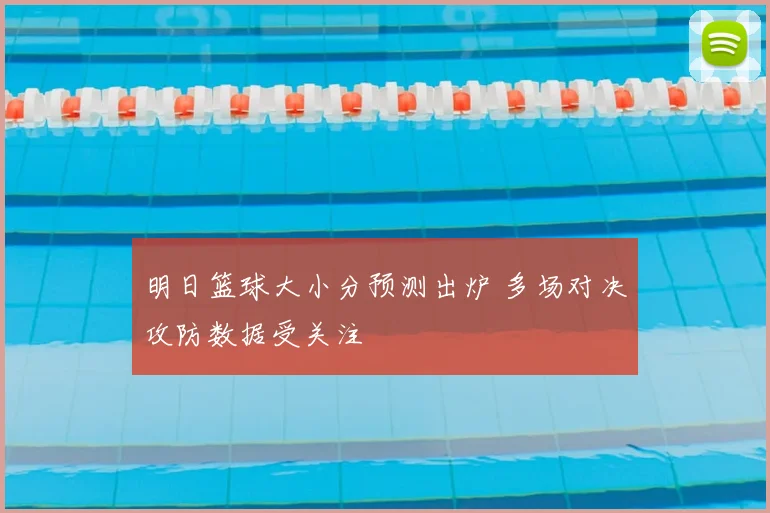 明日篮球大小分预测出炉 多场对决攻防数据受关注