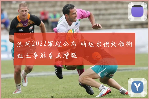 法网2022赛程公布 纳达尔德约领衔红土争冠看点增强