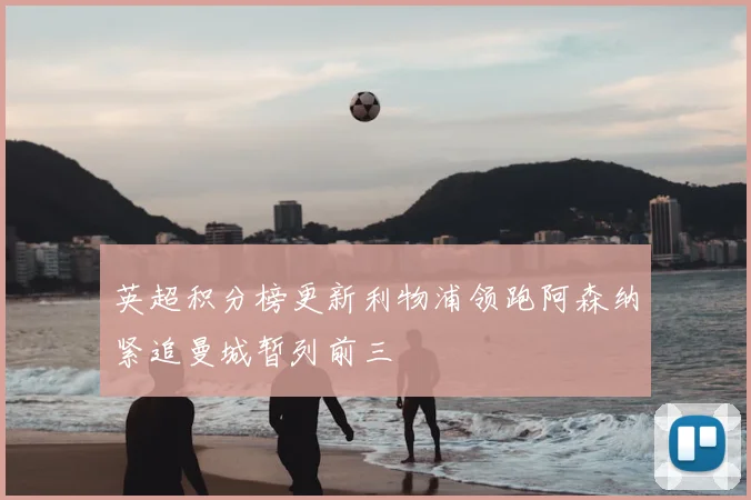 英超积分榜更新利物浦领跑阿森纳紧追曼城暂列前三