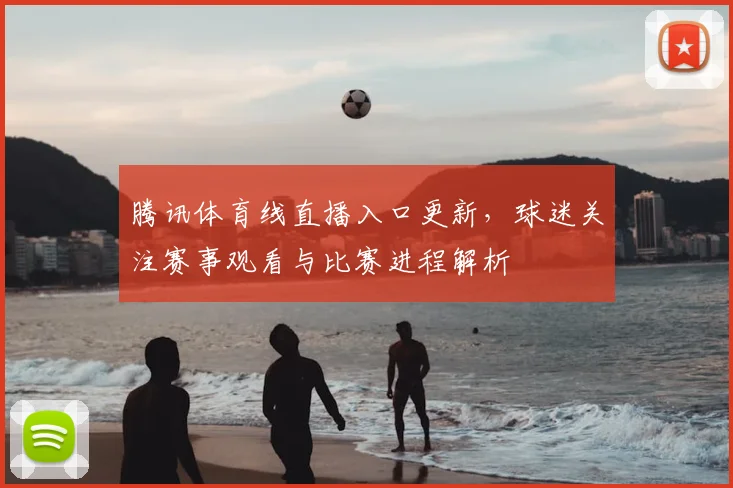 腾讯体育线直播入口更新，球迷关注赛事观看与比赛进程解析