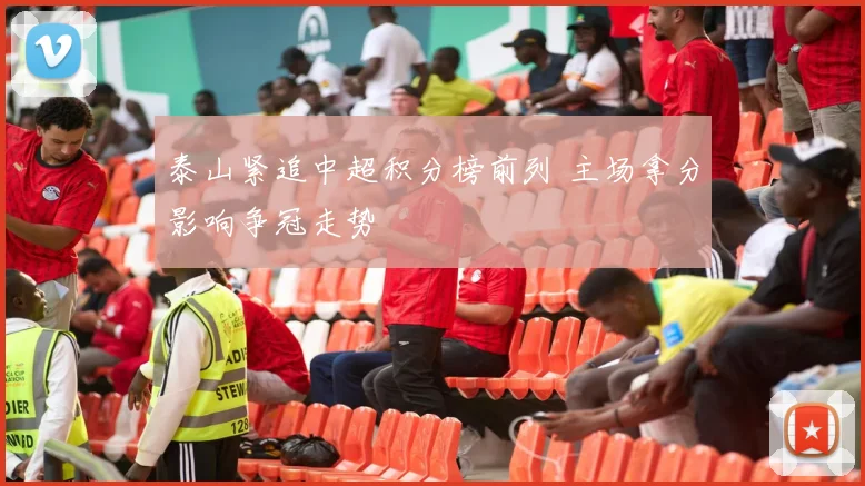 泰山紧追中超积分榜前列 主场拿分影响争冠走势