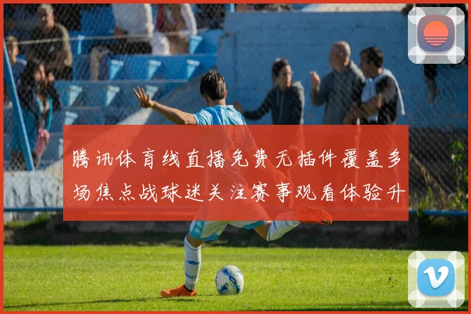 腾讯体育线直播免费无插件覆盖多场焦点战球迷关注赛事观看体验升级