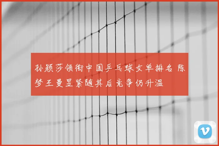 孙颖莎领衔中国乒乓球女单排名 陈梦王曼昱紧随其后竞争仍升温