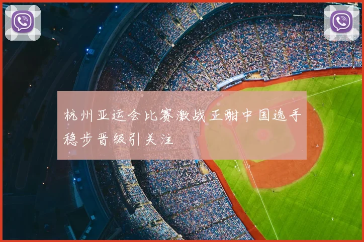 杭州亚运会比赛激战正酣中国选手稳步晋级引关注