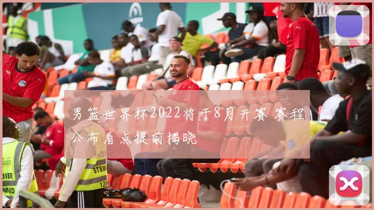 男篮世界杯2022将于8月开赛 赛程公布看点提前揭晓
