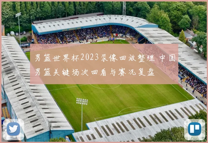男篮世界杯2023录像回放整理 中国男篮关键场次回看与赛况复盘