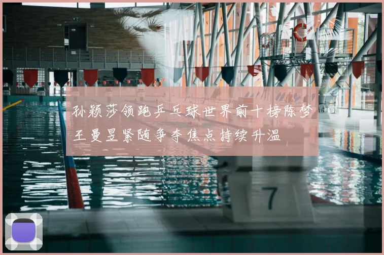 孙颖莎领跑乒乓球世界前十榜陈梦王曼昱紧随争夺焦点持续升温
