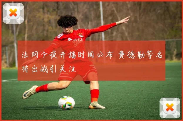 法网今夜开播时间公布 费德勒等名将出战引关注