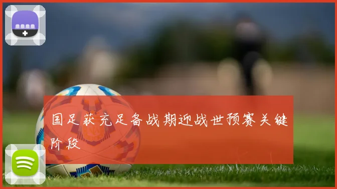 国足获充足备战期迎战世预赛关键阶段